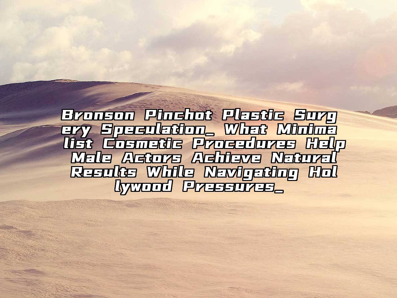 Bronson Pinchot Plastic Surgery Speculation_ What Minimalist Cosmetic Procedures Help Male Actors Achieve Natural Results While Navigating Hollywood Pressures_