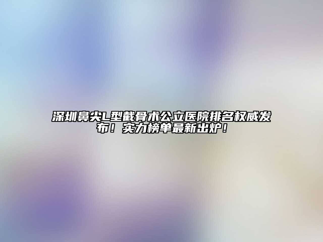 深圳鼻尖L型截骨术公立医院排名权威发布！实力榜单最新出炉！