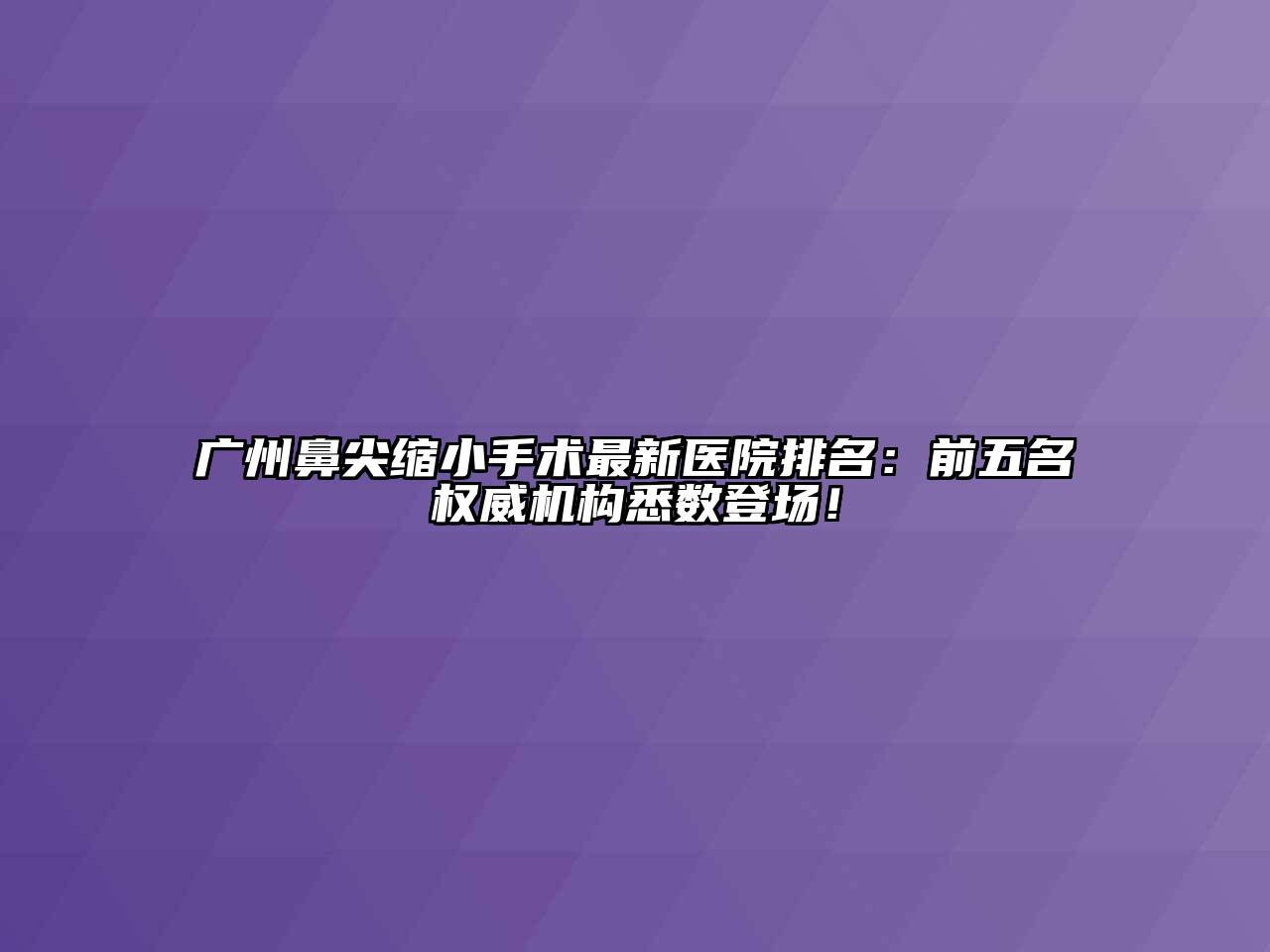 广州鼻尖缩小手术最新医院排名：前五名权威机构悉数登场！