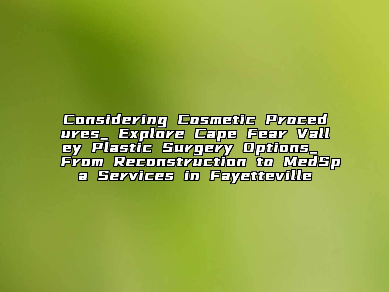 Considering Cosmetic Procedures_ Explore Cape Fear Valley Plastic Surgery Options_ From Reconstruction to MedSpa Services in Fayetteville