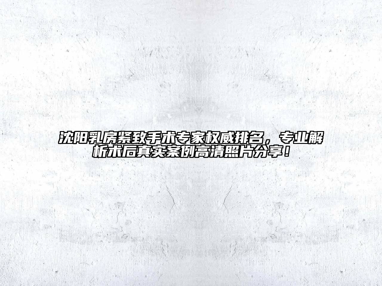 沈阳乳房紧致手术专家权威排名，专业解析术后真实案例高清照片分享！
