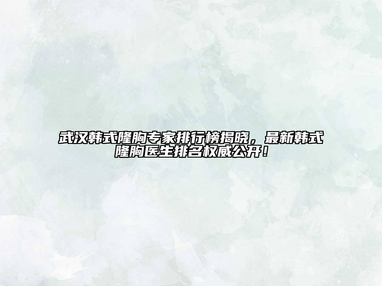 武汉韩式隆胸专家排行榜揭晓，最新韩式隆胸医生排名权威公开！