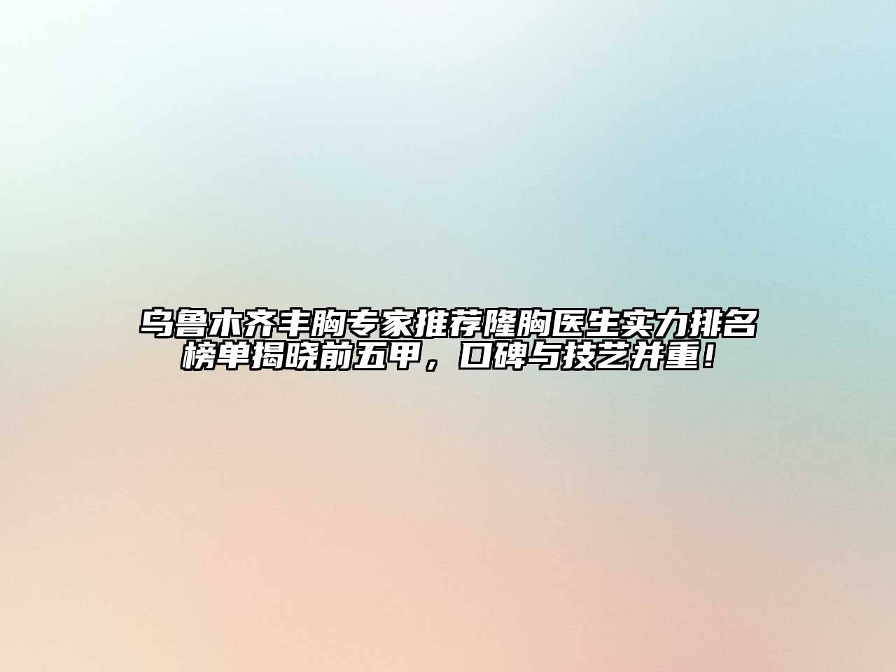 乌鲁木齐丰胸专家推荐隆胸医生实力排名榜单揭晓前五甲，口碑与技艺并重！