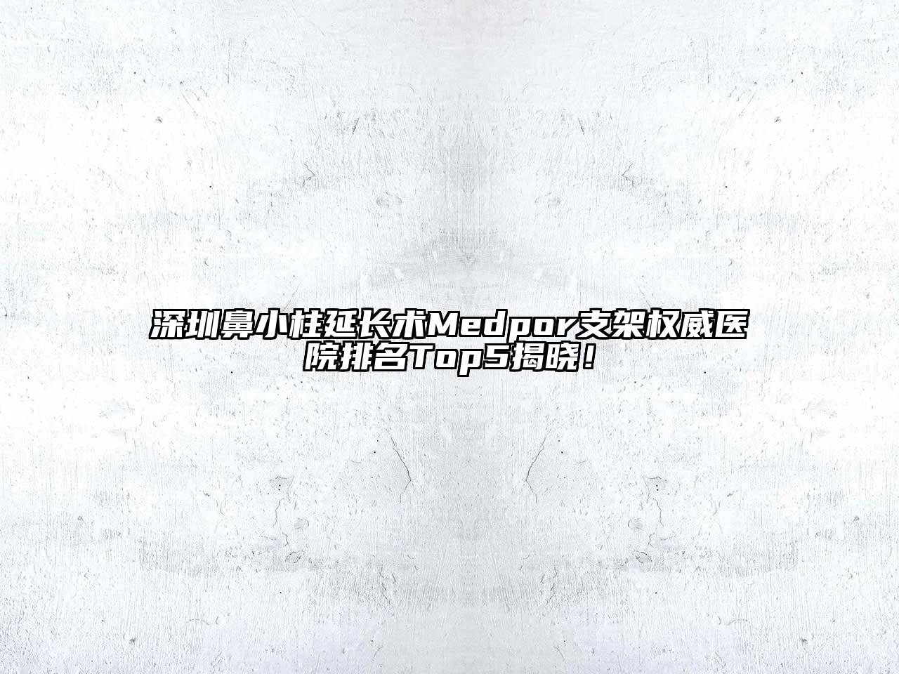 深圳鼻小柱延长术Medpor支架权威医院排名Top5揭晓！