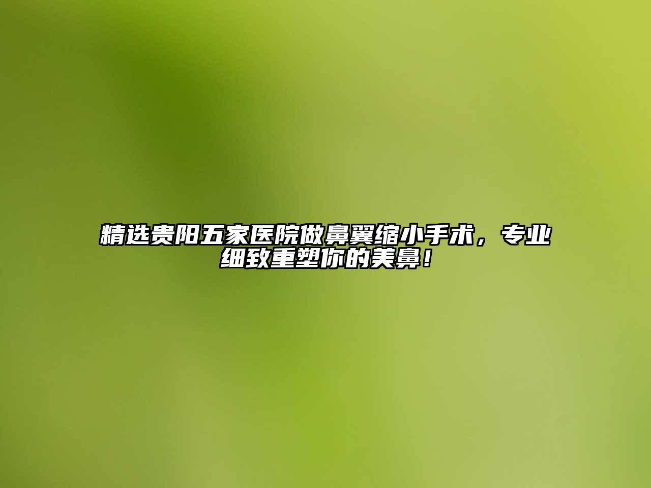 精选贵阳五家医院做鼻翼缩小手术，专业细致重塑你的美鼻！