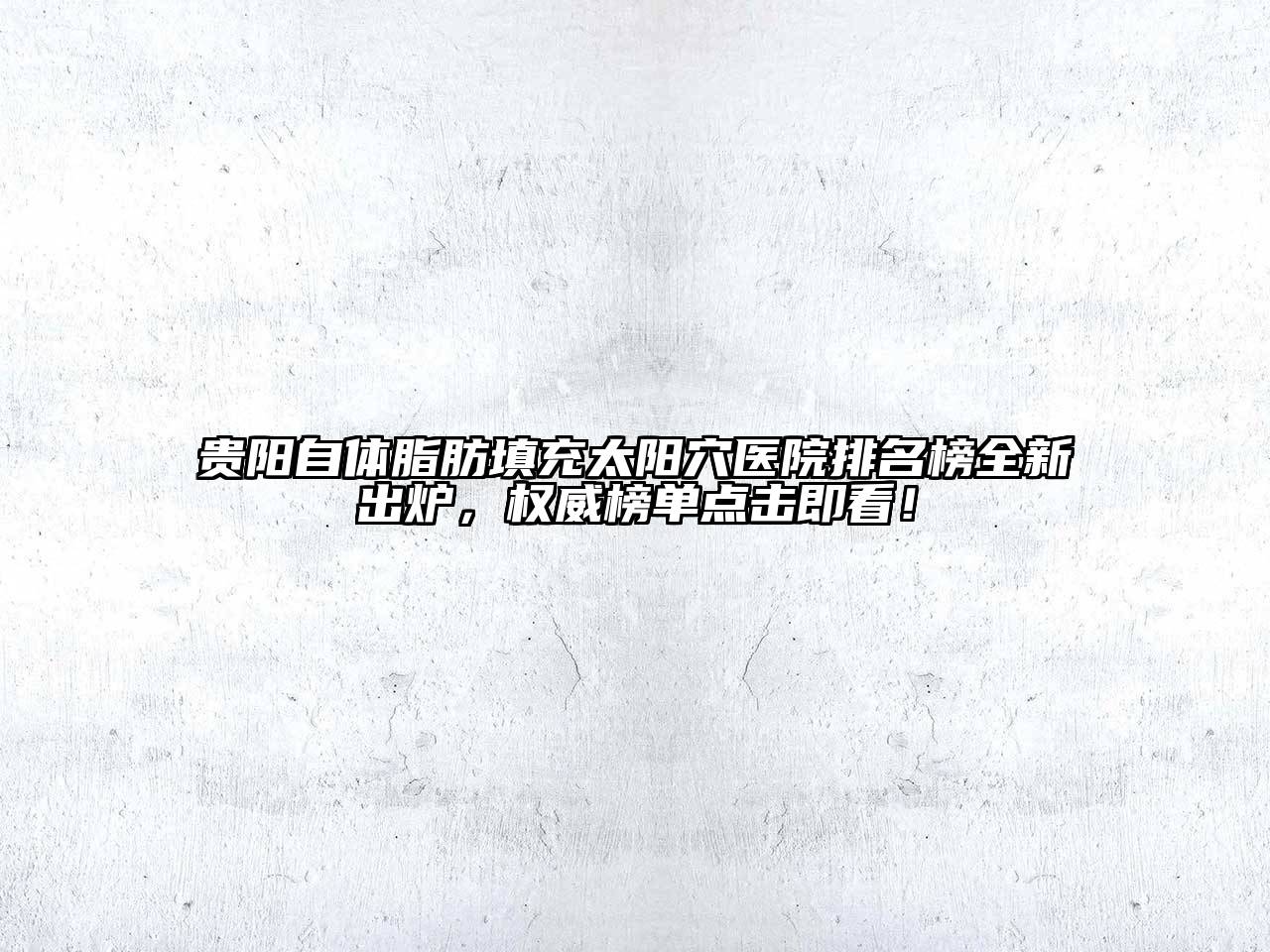贵阳自体脂肪填充太阳穴医院排名榜全新出炉，权威榜单点击即看！
