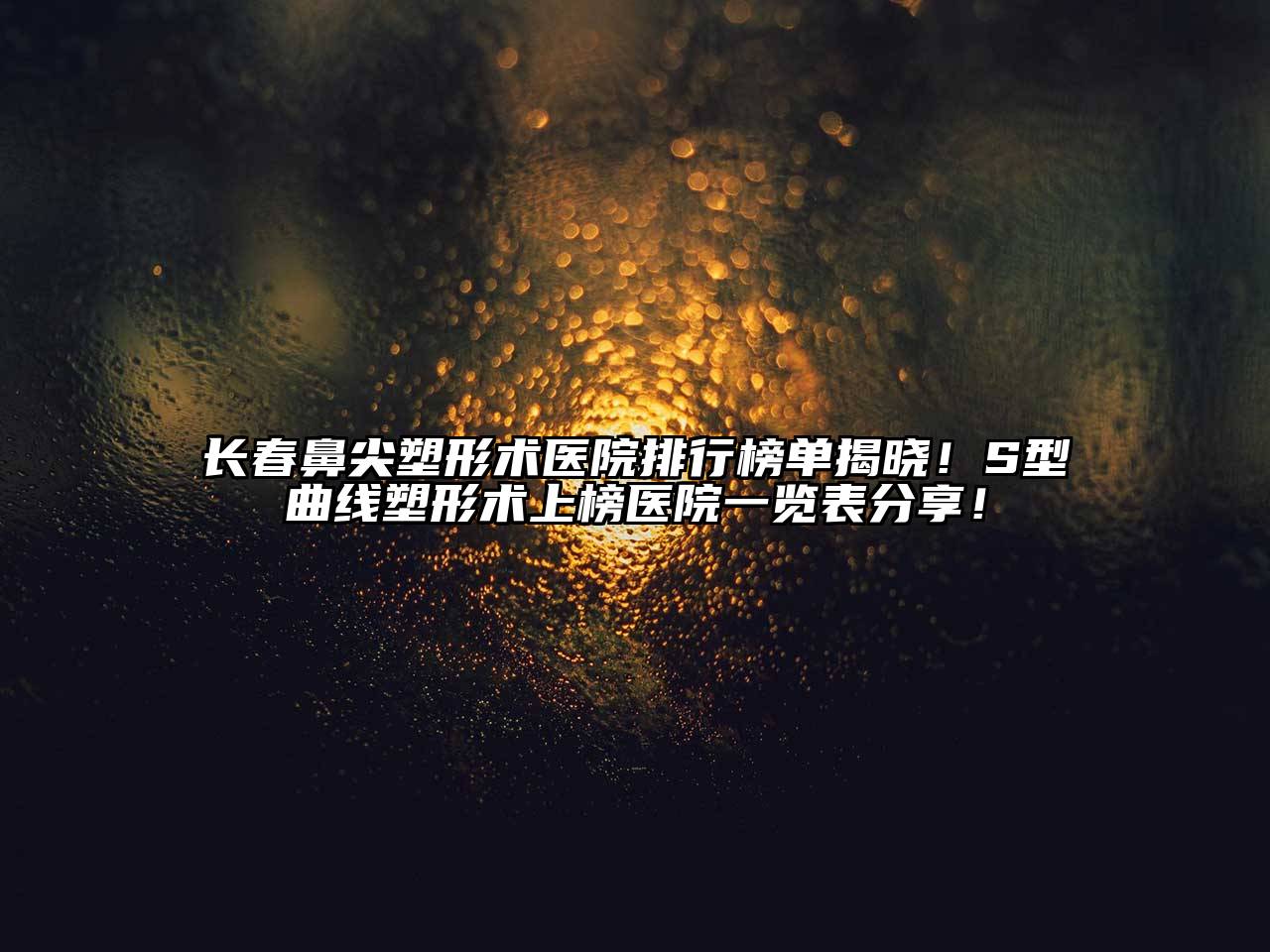 长春鼻尖塑形术医院排行榜单揭晓！S型曲线塑形术上榜医院一览表分享！