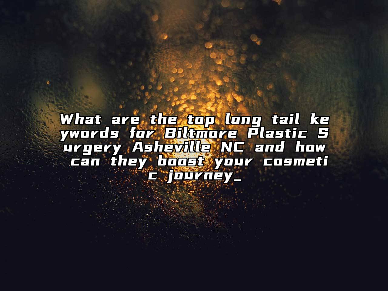 What are the top long tail keywords for Biltmore Plastic Surgery Asheville NC and how can they boost your cosmetic journey_