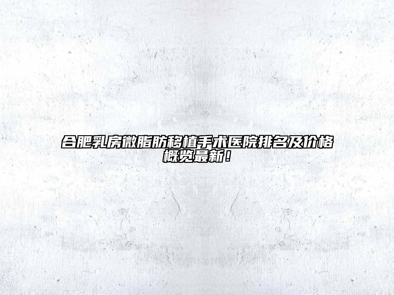 合肥乳房微脂肪移植手术医院排名及价格概览最新！