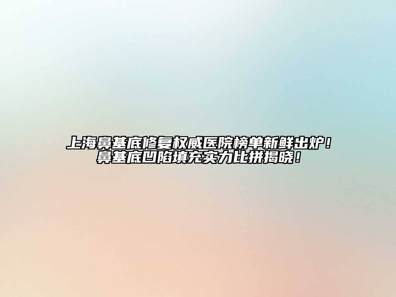 上海鼻基底修复权威医院榜单新鲜出炉！鼻基底凹陷填充实力比拼揭晓！