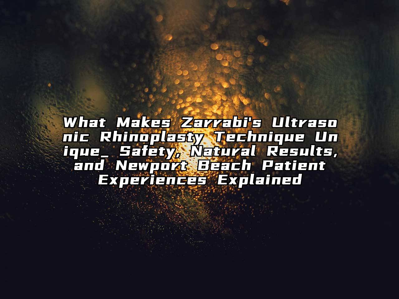 What Makes Zarrabi's Ultrasonic Rhinoplasty Technique Unique_ Safety, Natural Results, and Newport Beach Patient Experiences Explained