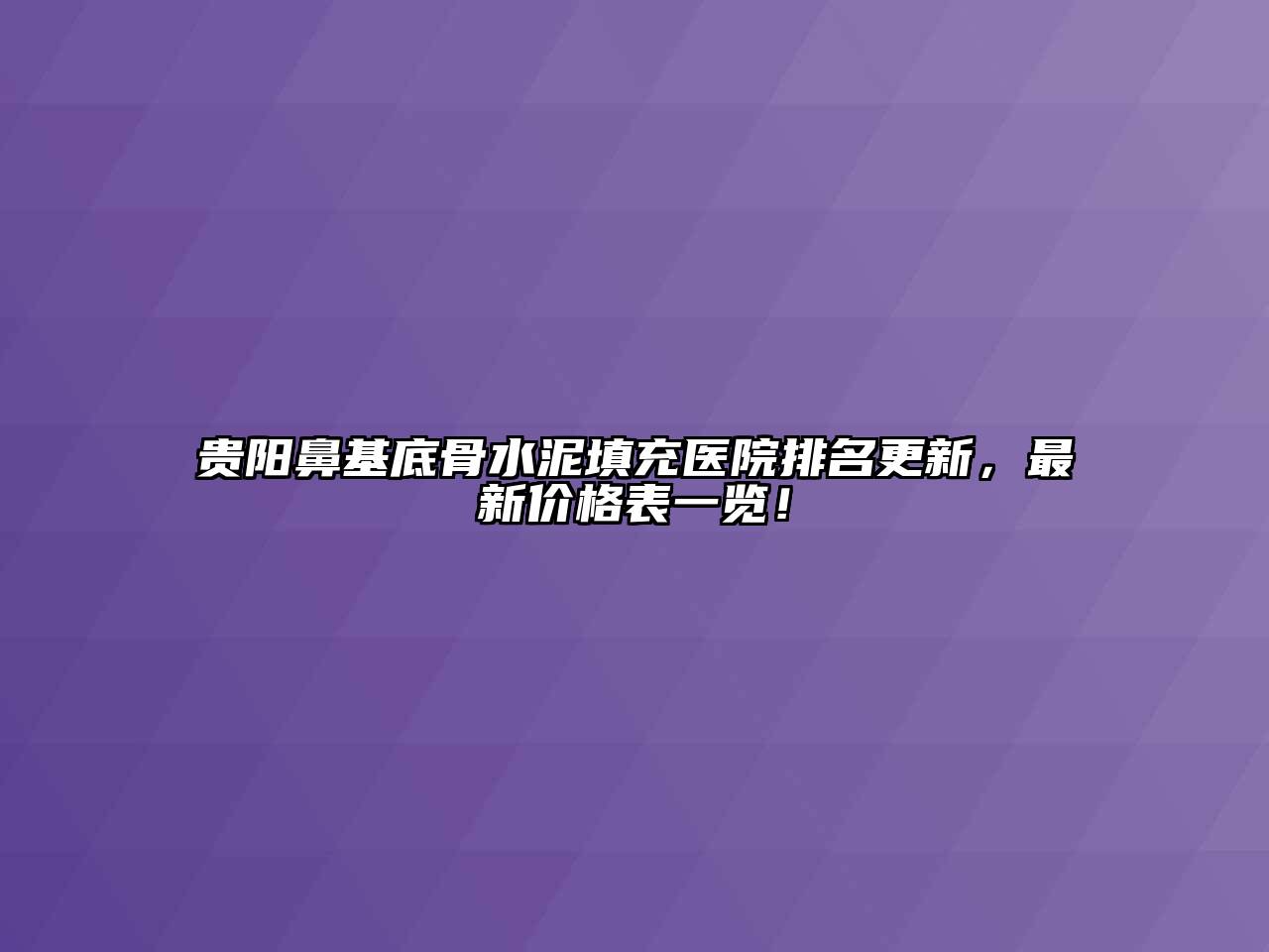 贵阳鼻基底骨水泥填充医院排名更新，最新价格表一览！