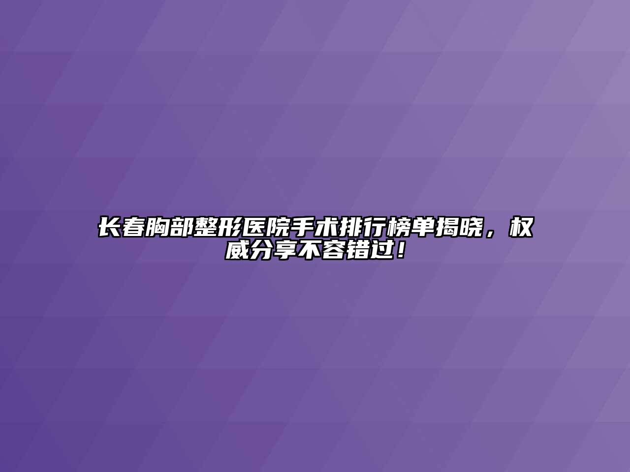 长春胸部整形医院手术排行榜单揭晓，权威分享不容错过！