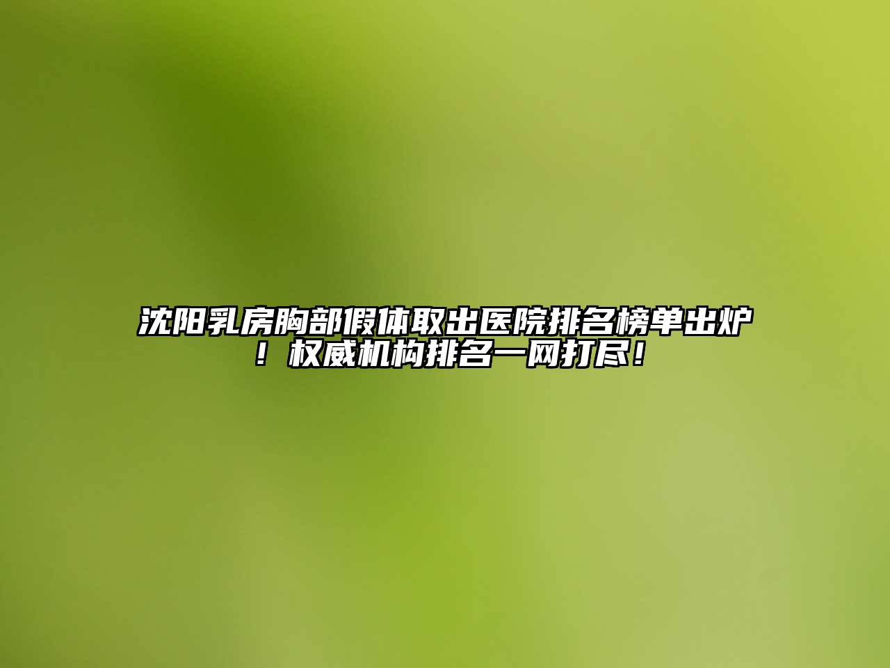 沈阳乳房胸部假体取出医院排名榜单出炉！权威机构排名一网打尽！