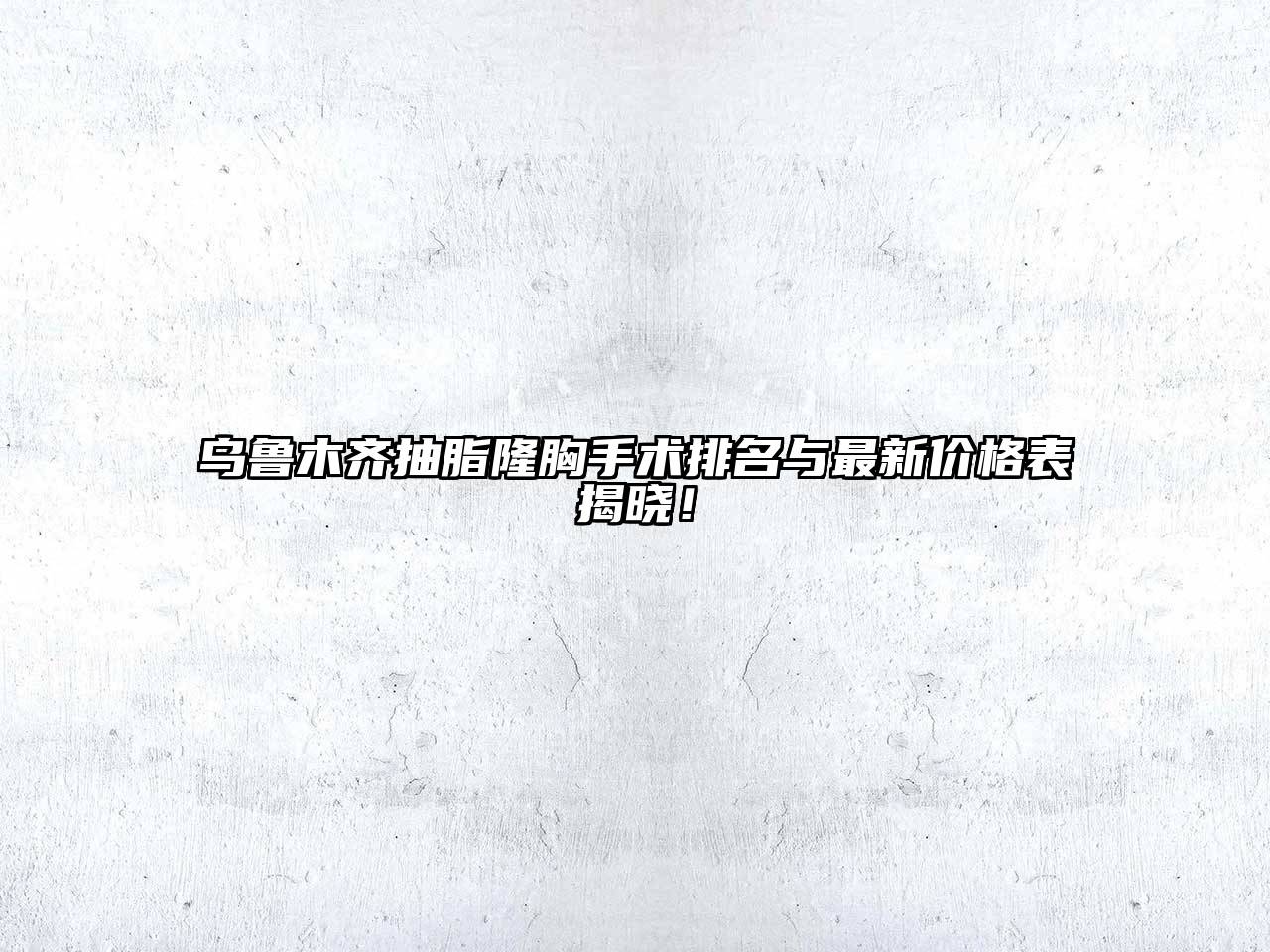 乌鲁木齐抽脂隆胸手术排名与最新价格表揭晓！