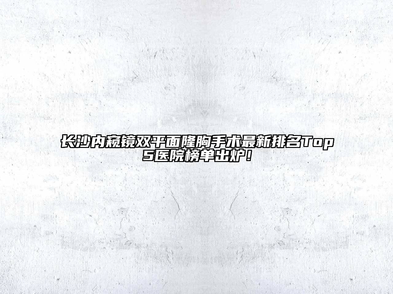 长沙内窥镜双平面隆胸手术最新排名Top5医院榜单出炉！