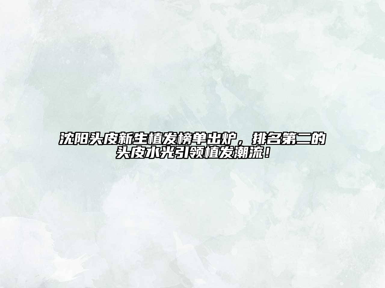 沈阳头皮新生植发榜单出炉，排名第二的头皮水光引领植发潮流！